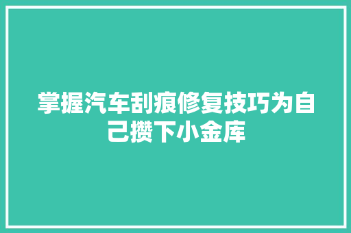 掌握汽车刮痕修复技巧为自己攒下小金库