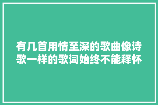 有几首用情至深的歌曲像诗歌一样的歌词始终不能释怀