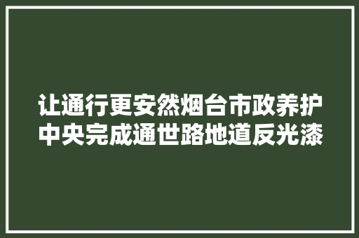 让通行更安然烟台市政养护中央完成通世路地道反光漆粉刷工作