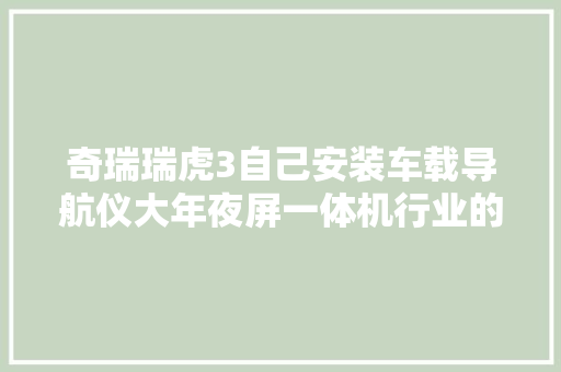 奇瑞瑞虎3自己安装车载导航仪大年夜屏一体机行业的坑有一个算一个