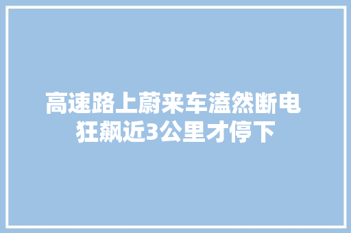 高速路上蔚来车溘然断电 狂飙近3公里才停下