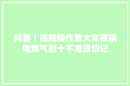 科普｜违规操作惹大年夜祸电焊气割十不准须切记