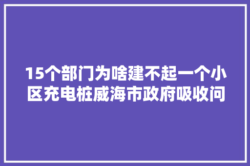 15个部门为啥建不起一个小区充电桩威海市政府吸收问政