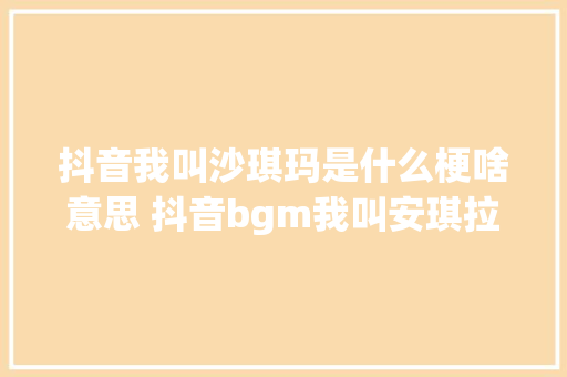 抖音我叫沙琪玛是什么梗啥意思 抖音bgm我叫安琪拉衍生