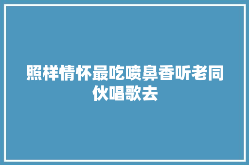 照样情怀最吃喷鼻香听老同伙唱歌去