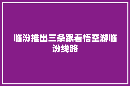临汾推出三条跟着悟空游临汾线路