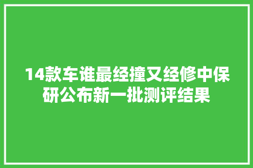 14款车谁最经撞又经修中保研公布新一批测评结果