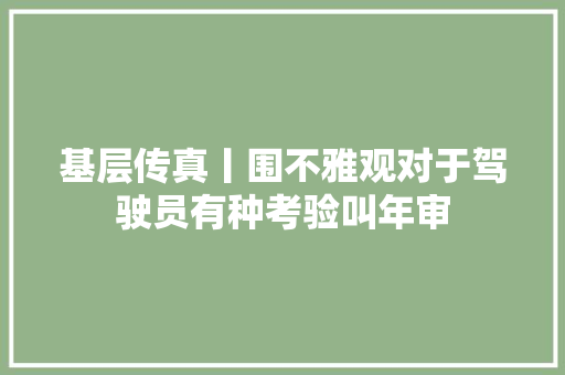 基层传真丨围不雅观对于驾驶员有种考验叫年审