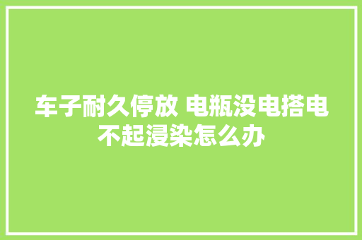 车子耐久停放 电瓶没电搭电不起浸染怎么办