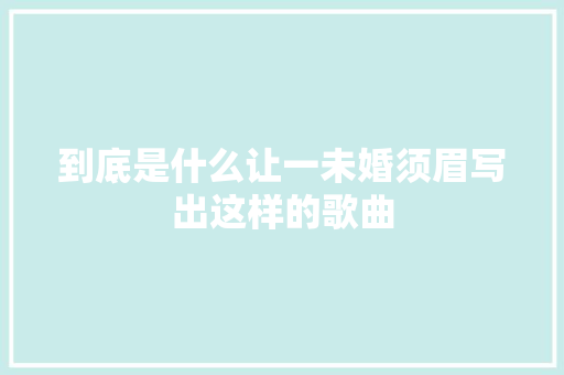 到底是什么让一未婚须眉写出这样的歌曲