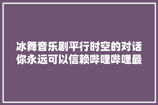 冰舞音乐剧平行时空的对话你永远可以信赖哔哩哔哩最美的夜
