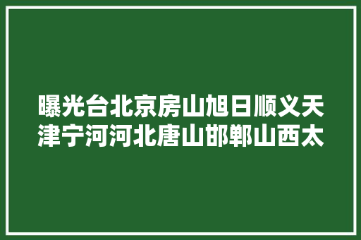 曝光台北京房山旭日顺义天津宁河河北唐山邯郸山西太原长治山东淄博菏泽河南鹤壁濮阳等地企业单位存情形问题