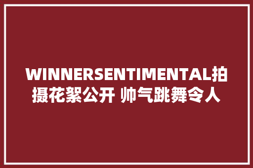 WINNERSENTIMENTAL拍摄花絮公开 帅气跳舞令人心动