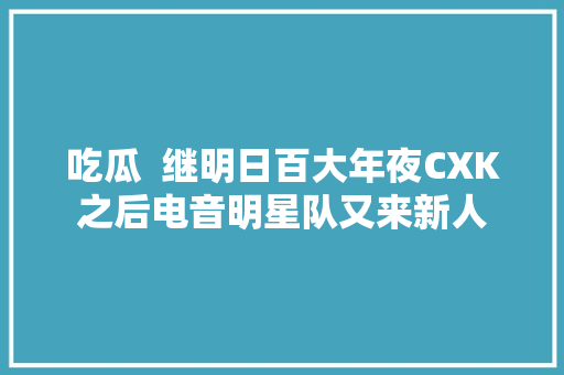 吃瓜  继明日百大年夜CXK之后电音明星队又来新人