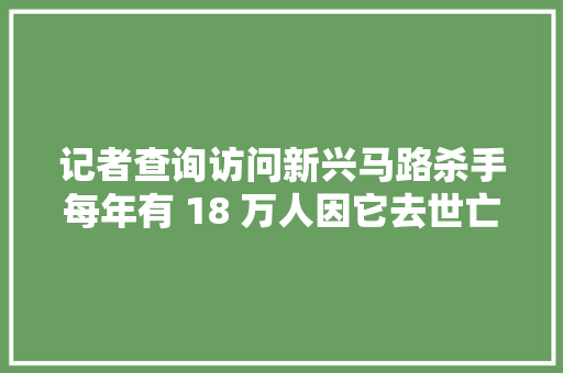 记者查询访问新兴马路杀手每年有 18 万人因它去世亡