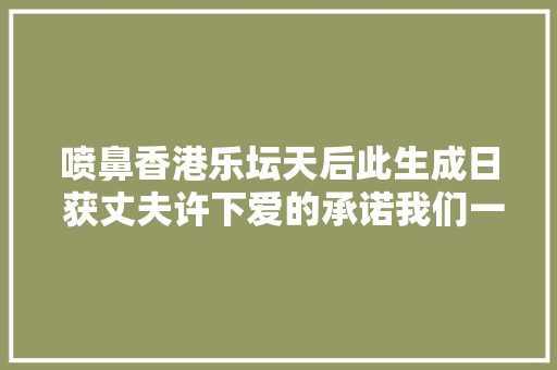 喷鼻香港乐坛天后此生成日 获丈夫许下爱的承诺我们一贯走下去