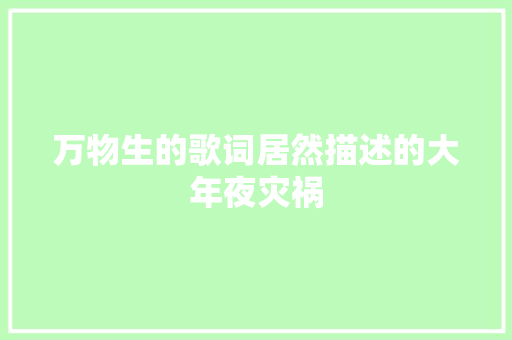 万物生的歌词居然描述的大年夜灾祸