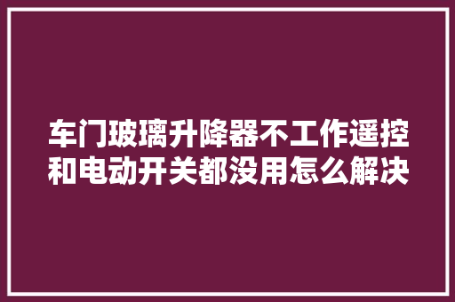 车门玻璃升降器不工作遥控和电动开关都没用怎么解决