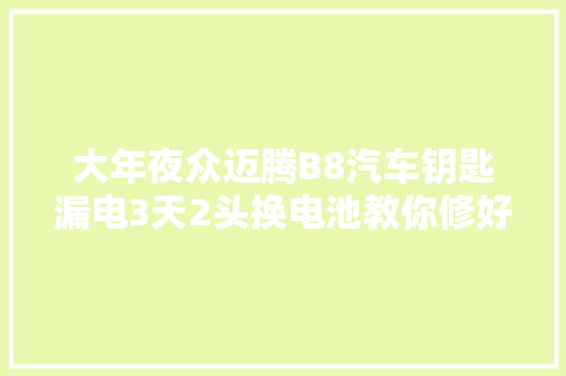 大年夜众迈腾B8汽车钥匙漏电3天2头换电池教你修好又省上千