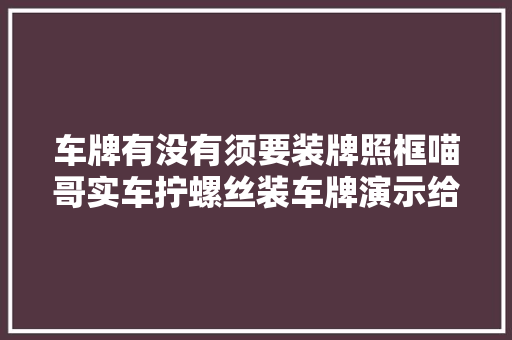 车牌有没有须要装牌照框喵哥实车拧螺丝装车牌演示给你看