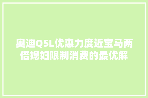 奥迪Q5L优惠力度近宝马两倍媳妇限制消费的最优解