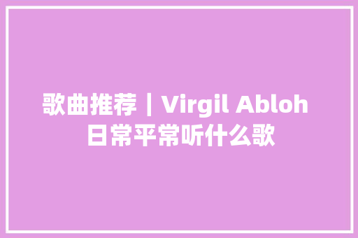歌曲推荐｜Virgil Abloh 日常平常听什么歌