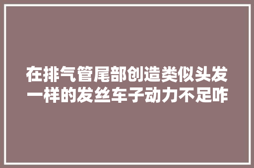 在排气管尾部创造类似头发一样的发丝车子动力不足咋回事