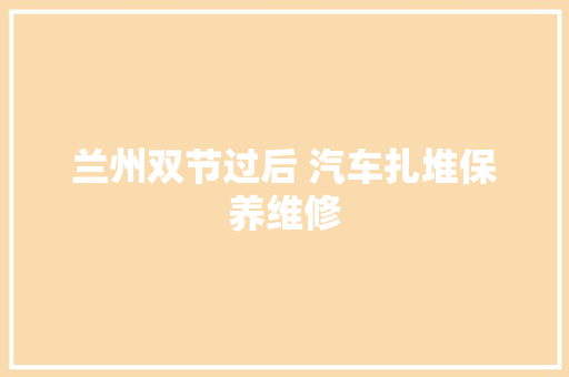 兰州双节过后 汽车扎堆保养维修