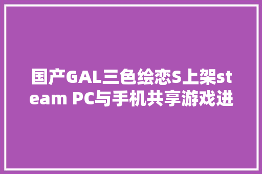 国产GAL三色绘恋S上架steam PC与手机共享游戏进度