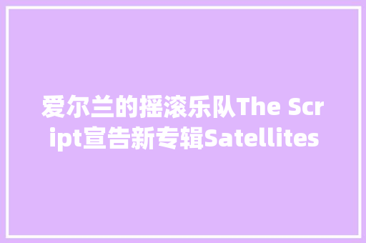 爱尔兰的摇滚乐队The Script宣告新专辑Satellites