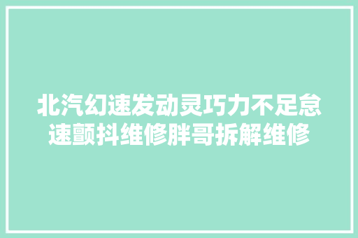 北汽幻速发动灵巧力不足怠速颤抖维修胖哥拆解维修