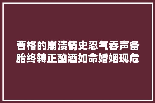 曹格的崩溃情史忍气吞声备胎终转正酗酒如命婚姻现危机