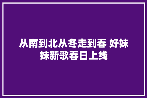 从南到北从冬走到春 好妹妹新歌春日上线