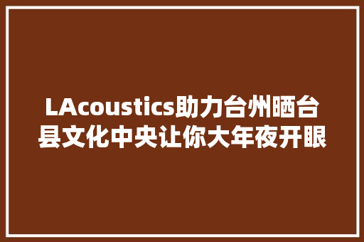 LAcoustics助力台州晒台县文化中央让你大年夜开眼界