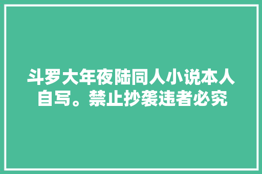 斗罗大年夜陆同人小说本人自写。禁止抄袭违者必究