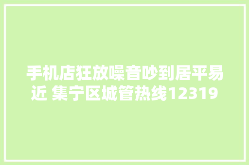 手机店狂放噪音吵到居平易近 集宁区城管热线12319专管此事