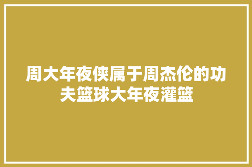 周大年夜侠属于周杰伦的功夫篮球大年夜灌篮