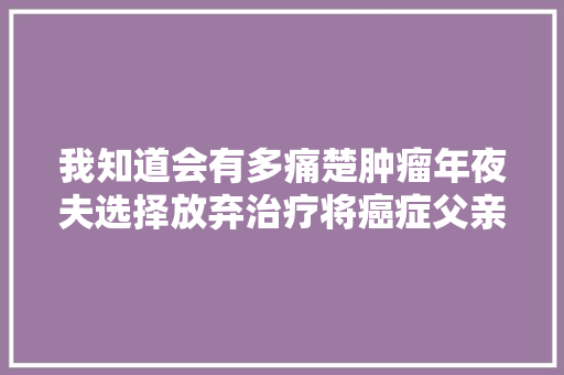 我知道会有多痛楚肿瘤年夜夫选择放弃治疗将癌症父亲送回老家