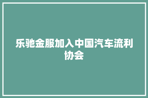 乐驰金服加入中国汽车流利协会