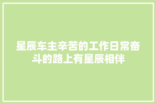 星辰车主辛苦的工作日常奋斗的路上有星辰相伴