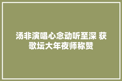 汤非演唱心念动听至深 获歌坛大年夜师称赞 休闲娱乐