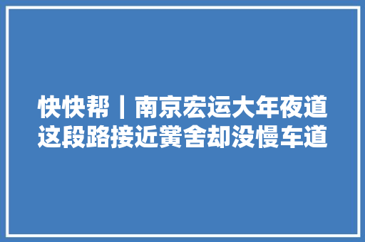 快快帮｜南京宏运大年夜道这段路接近黉舍却没慢车道耐久人车混行为何难拓宽