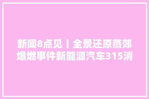 新闻8点见丨全景还原燕郊爆燃事件新能源汽车315消费查询访问