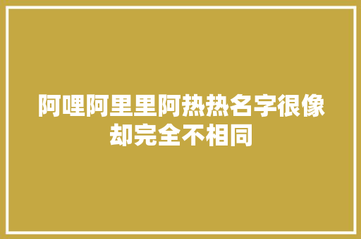 阿哩阿里里阿热热名字很像却完全不相同