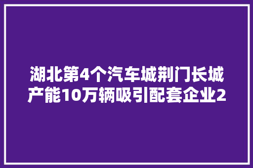 湖北第4个汽车城荆门长城产能10万辆吸引配套企业22家