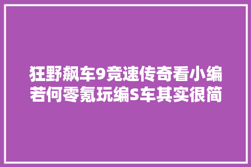 狂野飙车9竞速传奇看小编若何零氪玩编S车其实很简单