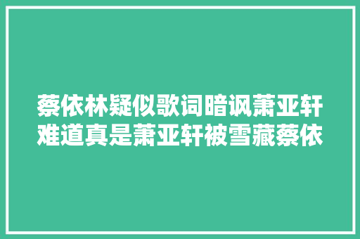 蔡依林疑似歌词暗讽萧亚轩难道真是萧亚轩被雪藏蔡依林才上位