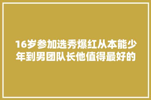 16岁参加选秀爆红从本能少年到男团队长他值得最好的