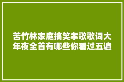 苦竹林家庭搞笑孝歌歌词大年夜全首有哪些你看过五遍以上的片子