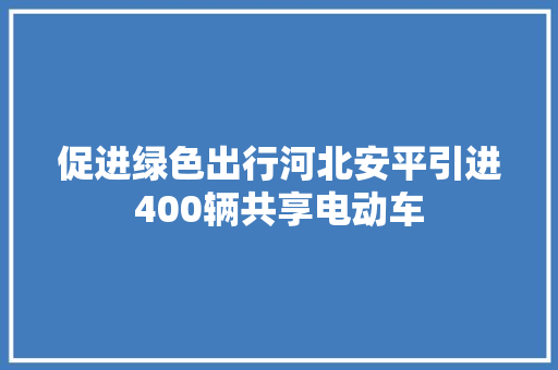 促进绿色出行河北安平引进400辆共享电动车
